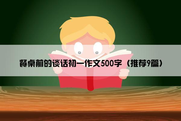 餐桌前的谈话初一作文500字（推荐9篇）