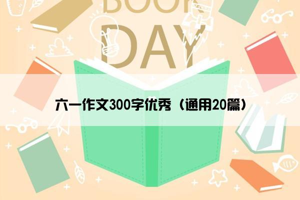 六一作文300字优秀（通用20篇）