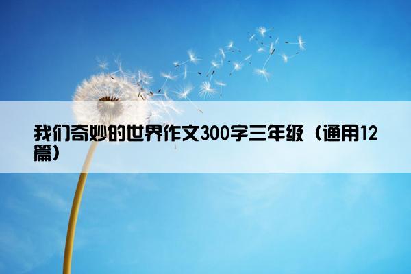 我们奇妙的世界作文300字三年级（通用12篇）