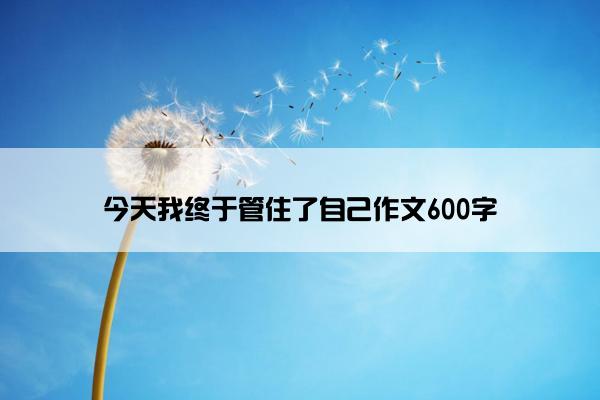 今天我终于管住了自己作文600字