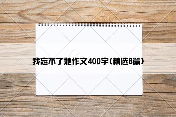 我忘不了她作文400字(精选8篇)