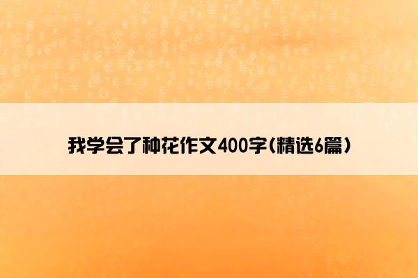 我学会了种花作文400字(精选6篇)