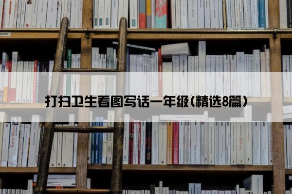 打扫卫生看图写话一年级(精选8篇)