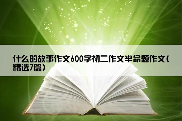 什么的故事作文600字初二作文半命题作文(精选7篇)