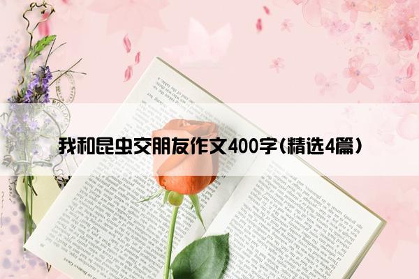 我和昆虫交朋友作文400字(精选4篇) 我和昆虫交朋友作文400字(精选4篇)