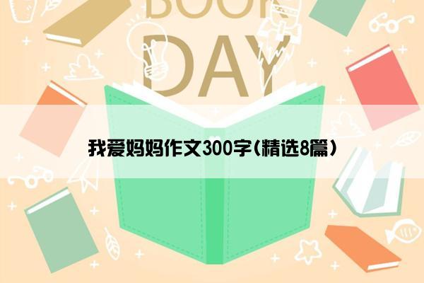 我爱妈妈作文300字(精选8篇)